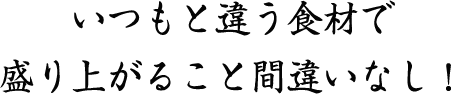 いつもと違う食材で盛り上がること間違い無し!