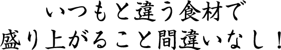 いつもと違う食材で盛り上がること間違い無し！
